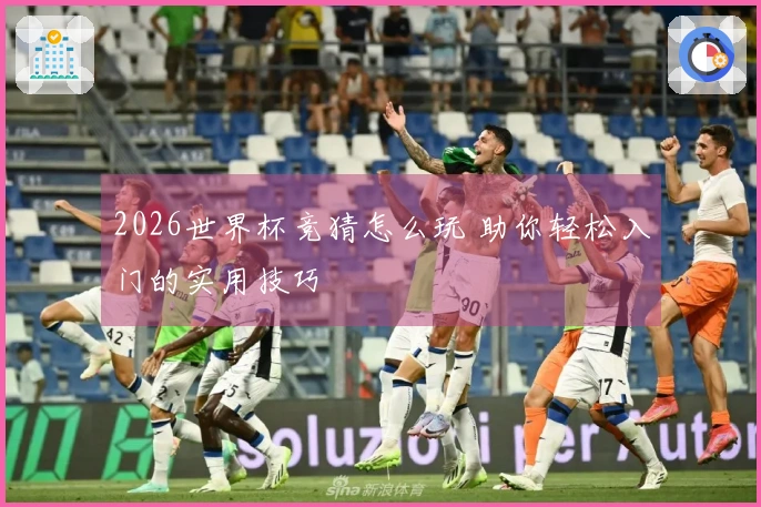2026世界杯竞猜怎么玩 助你轻松入门的实用技巧