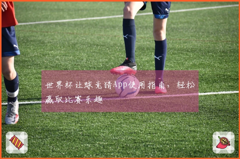 世界杯让球竞猜App使用指南，轻松赢取比赛乐趣
