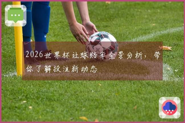 2026世界杯让球赔率全景分析，带你了解投注新动态