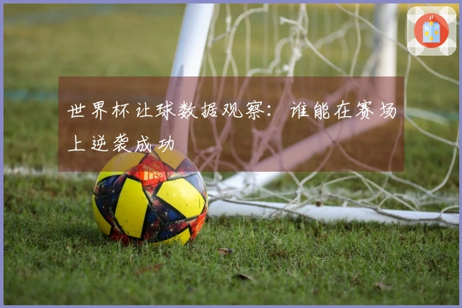 世界杯让球数据观察：谁能在赛场上逆袭成功