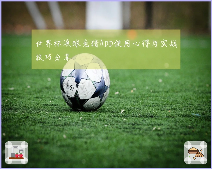 世界杯滚球竞猜App使用心得与实战技巧分享