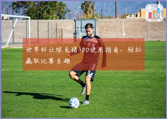 世界杯让球竞猜App使用指南，轻松赢取比赛乐趣